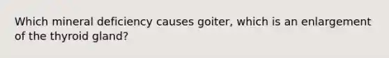 Which mineral deficiency causes goiter, which is an enlargement of the thyroid gland?