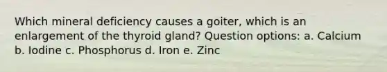 Which mineral deficiency causes a goiter, which is an enlargement of the thyroid gland? Question options: a. Calcium b. Iodine c. Phosphorus d. Iron e. Zinc