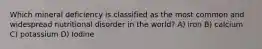 Which mineral deficiency is classified as the most common and widespread nutritional disorder in the world? A) iron B) calcium C) potassium D) Iodine