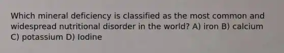 Which mineral deficiency is classified as the most common and widespread nutritional disorder in the world? A) iron B) calcium C) potassium D) Iodine