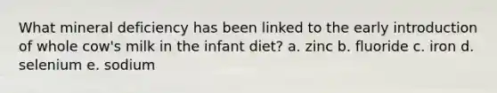 What mineral deficiency has been linked to the early introduction of whole cow's milk in the infant diet? a. zinc b. fluoride c. iron d. selenium e. sodium