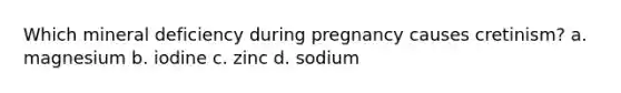 Which mineral deficiency during pregnancy causes cretinism? a. magnesium b. iodine c. zinc d. sodium