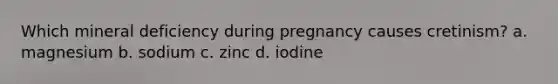 Which mineral deficiency during pregnancy causes cretinism? a. magnesium b. sodium c. zinc d. iodine