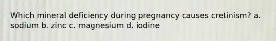 Which mineral deficiency during pregnancy causes cretinism? a. sodium b. zinc c. magnesium d. iodine