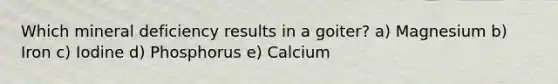 Which mineral deficiency results in a goiter? a) Magnesium b) Iron c) Iodine d) Phosphorus e) Calcium