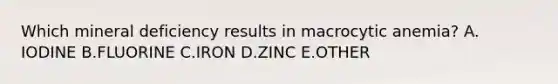 Which mineral deficiency results in macrocytic anemia? A. IODINE B.FLUORINE C.IRON D.ZINC E.OTHER