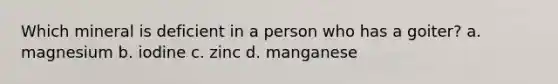 Which mineral is deficient in a person who has a goiter? a. magnesium b. iodine c. zinc d. manganese