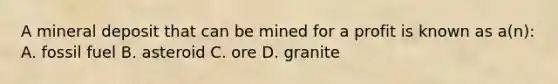 A mineral deposit that can be mined for a profit is known as a(n): A. fossil fuel B. asteroid C. ore D. granite