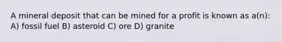 A mineral deposit that can be mined for a profit is known as a(n): A) fossil fuel B) asteroid C) ore D) granite