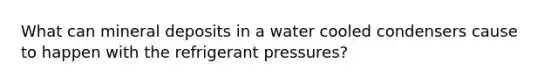 What can mineral deposits in a water cooled condensers cause to happen with the refrigerant pressures?