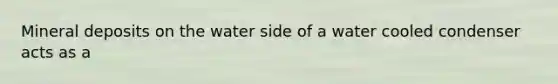 Mineral deposits on the water side of a water cooled condenser acts as a