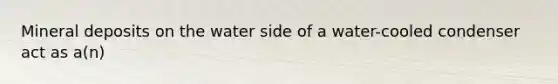 Mineral deposits on the water side of a water-cooled condenser act as a(n)