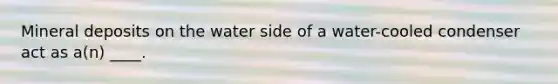 Mineral deposits on the water side of a water-cooled condenser act as a(n) ____.