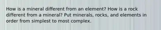 How is a mineral different from an element? How is a rock different from a mineral? Put minerals, rocks, and elements in order from simplest to most complex.