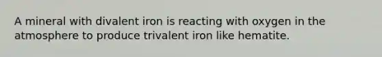 A mineral with divalent iron is reacting with oxygen in the atmosphere to produce trivalent iron like hematite.