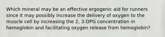 Which mineral may be an effective ergogenic aid for runners since it may possibly increase the delivery of oxygen to the muscle cell by increasing the 2, 3-DPG concentration in hemoglobin and facilitating oxygen release from hemoglobin?