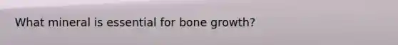 What mineral is essential for <a href='https://www.questionai.com/knowledge/ki4t7AlC39-bone-growth' class='anchor-knowledge'>bone growth</a>?