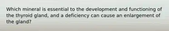 Which mineral is essential to the development and functioning of the thyroid gland, and a deficiency can cause an enlargement of the gland?