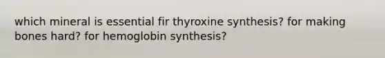 which mineral is essential fir thyroxine synthesis? for making bones hard? for hemoglobin synthesis?