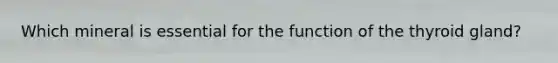 Which mineral is essential for the function of the thyroid gland?