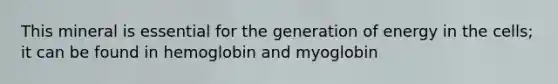 This mineral is essential for the generation of energy in the cells; it can be found in hemoglobin and myoglobin