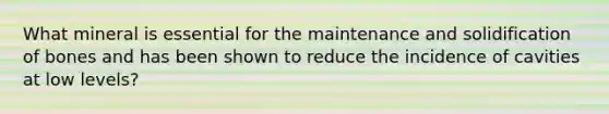 What mineral is essential for the maintenance and solidification of bones and has been shown to reduce the incidence of cavities at low levels?