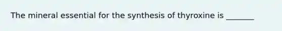 The mineral essential for the synthesis of thyroxine is _______