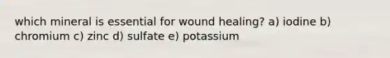 which mineral is essential for wound healing? a) iodine b) chromium c) zinc d) sulfate e) potassium