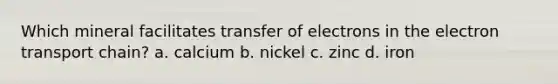 Which mineral facilitates transfer of electrons in the electron transport chain? a. calcium b. nickel c. zinc d. iron