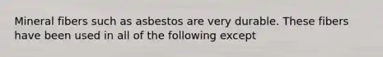 Mineral fibers such as asbestos are very durable. These fibers have been used in all of the following except