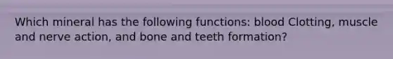 Which mineral has the following functions: blood Clotting, muscle and nerve action, and bone and teeth formation?