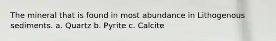 The mineral that is found in most abundance in Lithogenous sediments. a. Quartz b. Pyrite c. Calcite