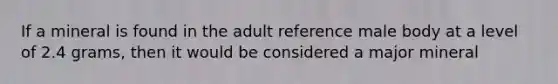 If a mineral is found in the adult reference male body at a level of 2.4 grams, then it would be considered a major mineral