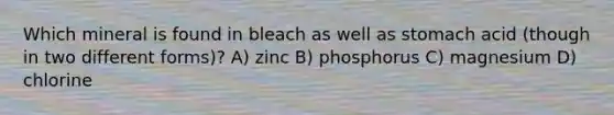 Which mineral is found in bleach as well as stomach acid (though in two different forms)? A) zinc B) phosphorus C) magnesium D) chlorine