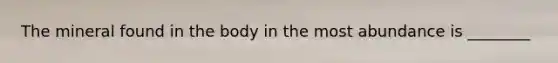 The mineral found in the body in the most abundance is ________