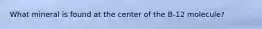 What mineral is found at the center of the B-12 molecule?