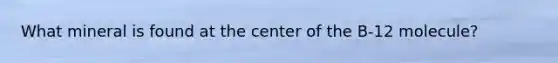 What mineral is found at the center of the B-12 molecule?