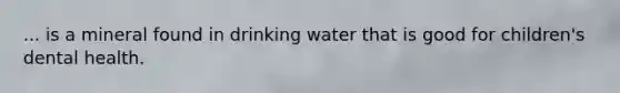 ... is a mineral found in drinking water that is good for children's dental health.