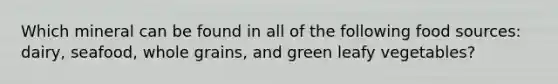Which mineral can be found in all of the following food sources: dairy, seafood, whole grains, and green leafy vegetables?