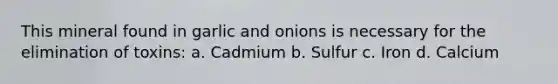 This mineral found in garlic and onions is necessary for the elimination of toxins: a. Cadmium b. Sulfur c. Iron d. Calcium