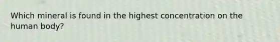 Which mineral is found in the highest concentration on the human body?