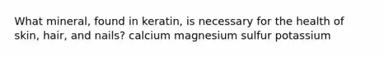 What mineral, found in keratin, is necessary for the health of skin, hair, and nails? calcium magnesium sulfur potassium