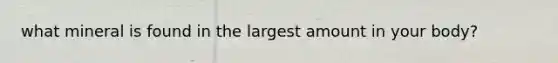 what mineral is found in the largest amount in your body?