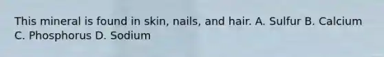 This mineral is found in skin, nails, and hair. A. Sulfur B. Calcium C. Phosphorus D. Sodium