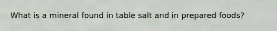 What is a mineral found in table salt and in prepared foods?