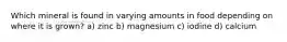 Which mineral is found in varying amounts in food depending on where it is grown? a) zinc b) magnesium c) iodine d) calcium