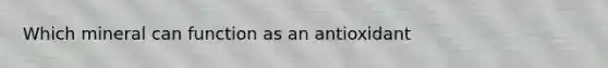 Which mineral can function as an antioxidant
