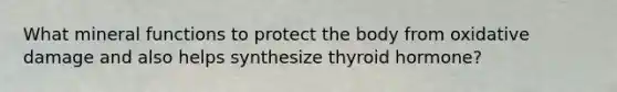 What mineral functions to protect the body from oxidative damage and also helps synthesize thyroid hormone?