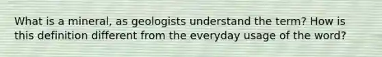 What is a mineral, as geologists understand the term? How is this definition different from the everyday usage of the word?