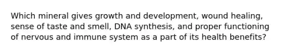 Which mineral gives growth and development, wound healing, sense of taste and smell, DNA synthesis, and proper functioning of nervous and immune system as a part of its health benefits?